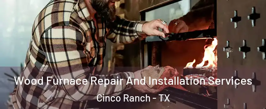  Wood Furnace Repair And Installation Services Cinco Ranch - TX